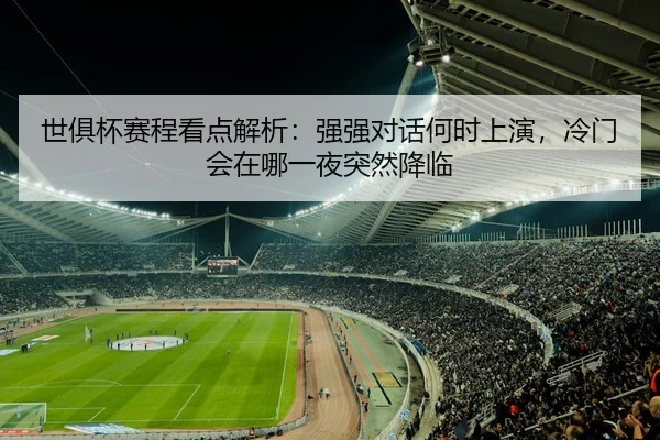 世俱杯赛程看点解析：强强对话何时上演，冷门会在哪一夜突然降临