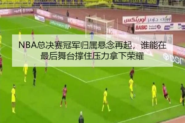 NBA总决赛冠军归属悬念再起，谁能在最后舞台撑住压力拿下荣耀